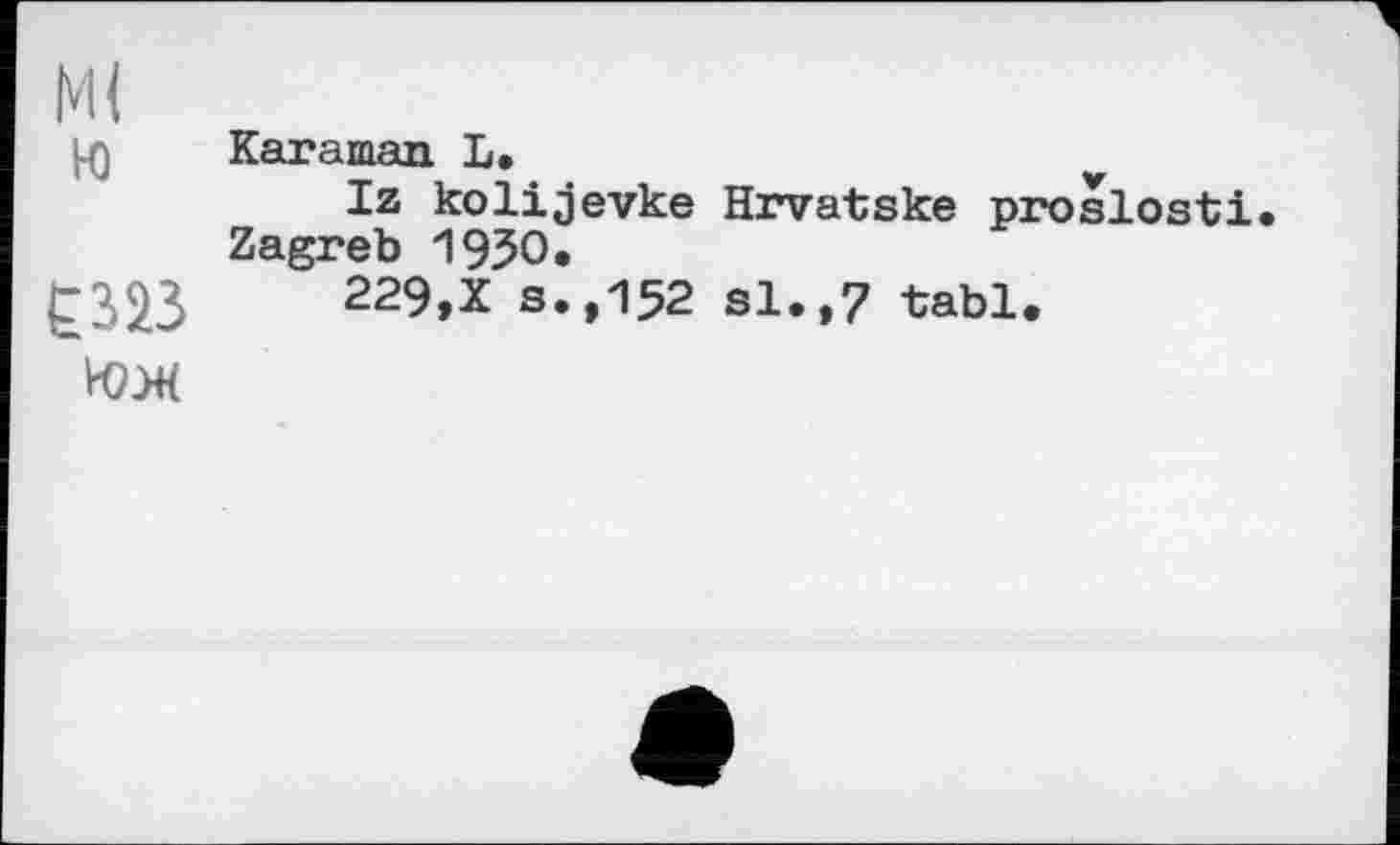 ﻿Ml
l^) Karaman L.
Iz kolijevke Hrvatske proslosti. Zagreb 1950,
£323	229,X s.,152 si.,7 tabl.